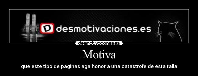 Motiva - que este tipo de paginas aga honor a una catastrofe de esta talla