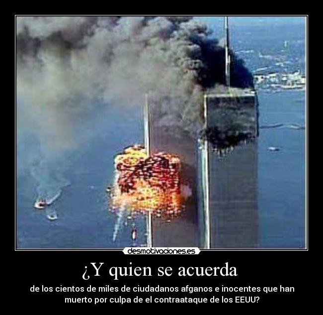 ¿Y quien se acuerda - de los cientos de miles de ciudadanos afganos e inocentes que han
muerto por culpa de el contraataque de los EEUU?