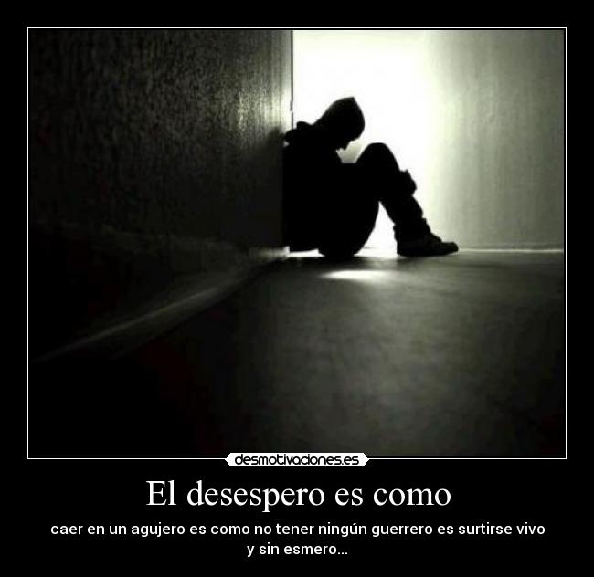 El desespero es como - caer en un agujero es como no tener ningún guerrero es surtirse vivo y sin esmero...