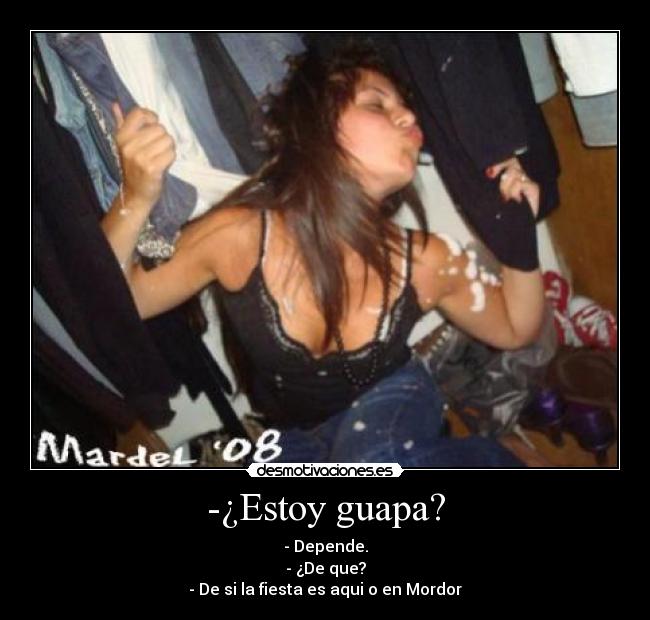 -¿Estoy guapa? - - Depende.
- ¿De que?
- De si la fiesta es aqui o en Mordor