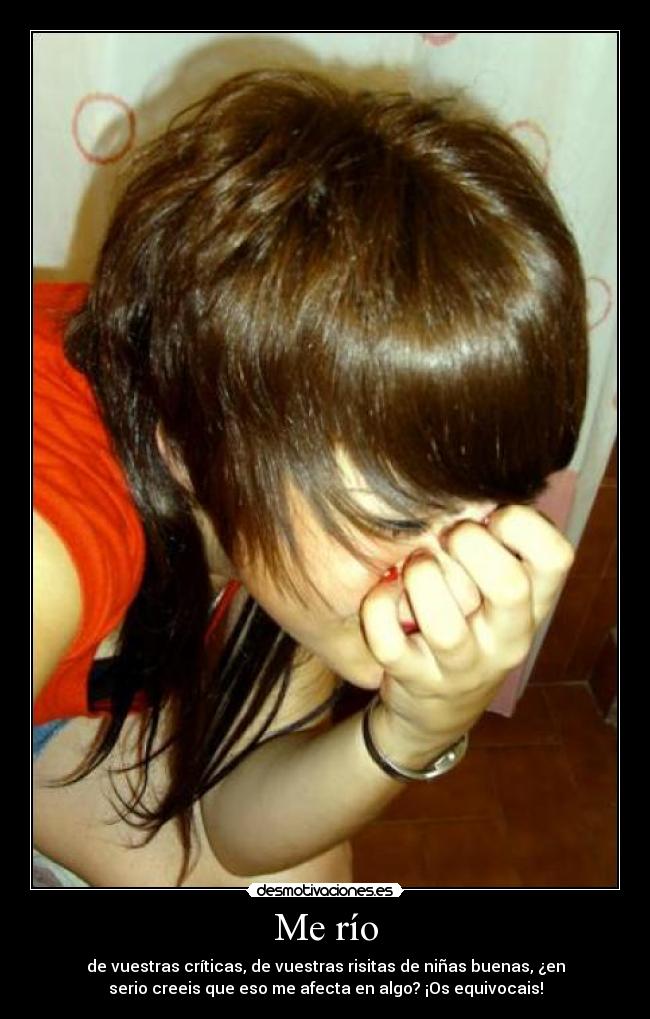 Me río - de vuestras críticas, de vuestras risitas de niñas buenas, ¿en
serio creeis que eso me afecta en algo? ¡Os equivocais!