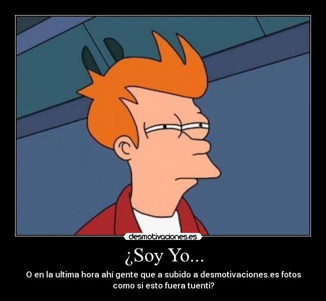 ¿Soy Yo... - O en la ultima hora ahí gente que a subido a desmotivaciones.es fotos
como si esto fuera tuenti?