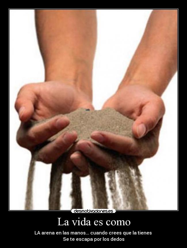 La vida es como - LA arena en las manos... cuando crees que la tienes 
Se te escapa por los dedos