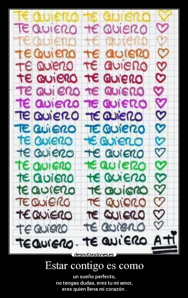 Estar contigo es como - un sueño perfecto,
no tengas dudas, eres tu mi amor,
eres quien llena mi corazón .