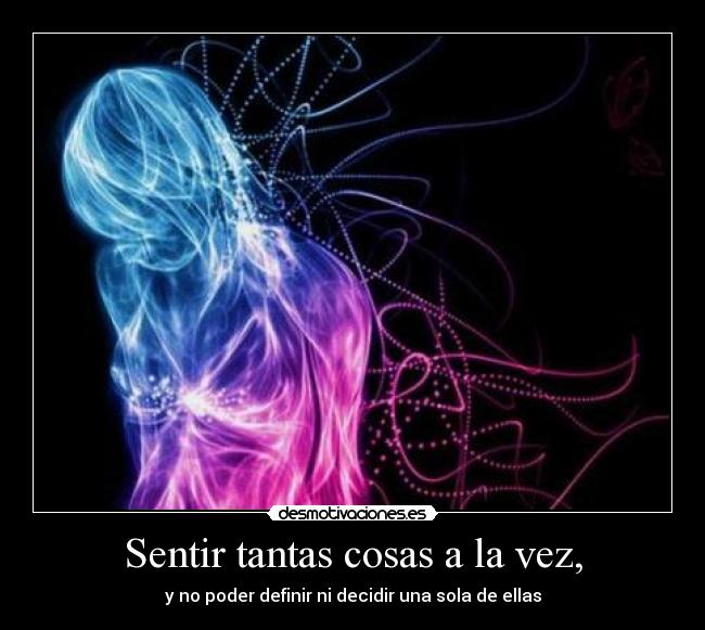 Sentir tantas cosas a la vez, - y no poder definir ni decidir una sola de ellas