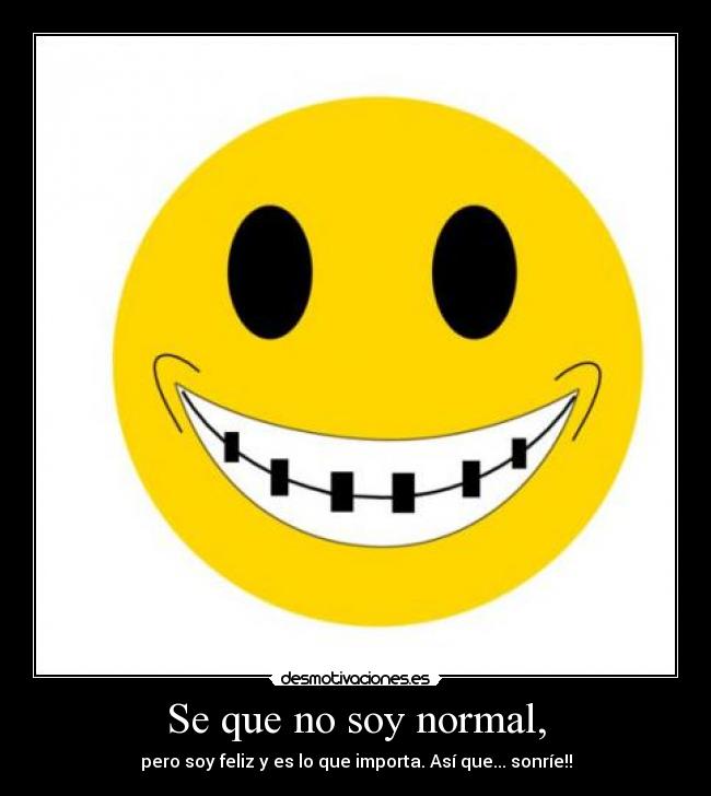 Se que no soy normal, - pero soy feliz y es lo que importa. Así que... sonríe!!