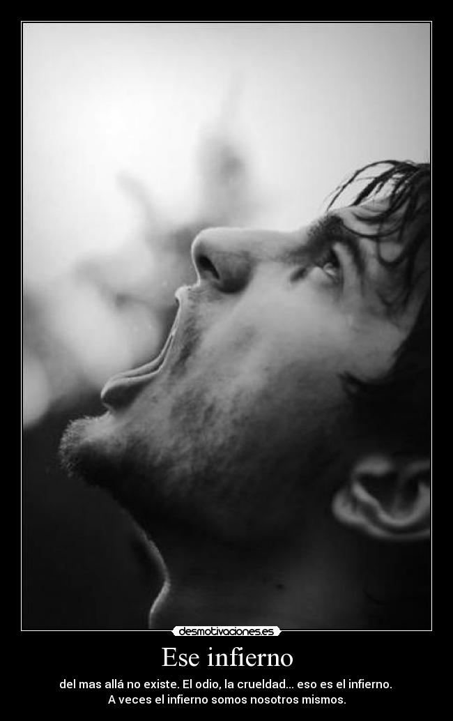 Ese infierno - del mas allá no existe. El odio, la crueldad... eso es el infierno.
A veces el infierno somos nosotros mismos.