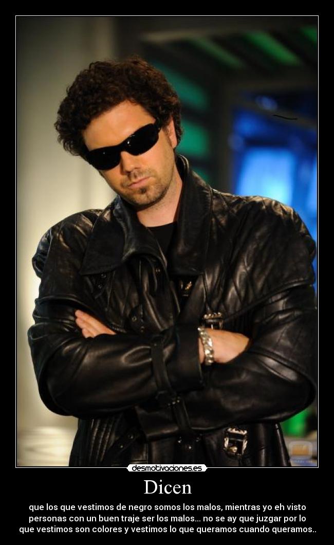 Dicen - que los que vestimos de negro somos los malos, mientras yo eh visto
personas con un buen traje ser los malos... no se ay que juzgar por lo
que vestimos son colores y vestimos lo que queramos cuando queramos..