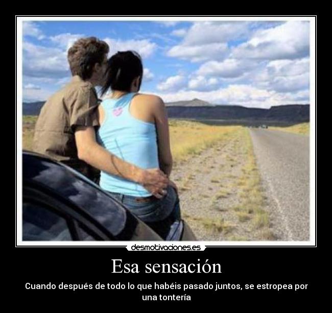 Esa sensación - Cuando después de todo lo que habéis pasado juntos, se estropea por una tontería