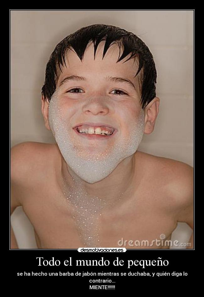 Todo el mundo de pequeño - se ha hecho una barba de jabón mientras se duchaba, y quién diga lo contrario...
MIENTE!!!!!!
