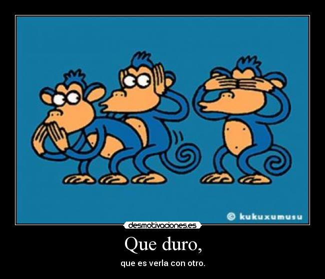 Que duro, - que es verla con otro.