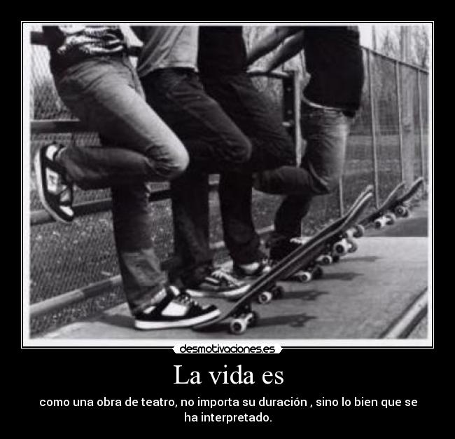 La vida es - como una obra de teatro, no importa su duración , sino lo bien que se
ha interpretado.