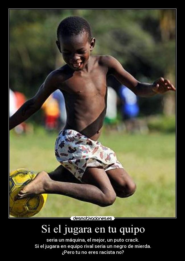 Si el jugara en tu quipo - seria un máquina, el mejor, un puto crack.
Si el jugara en equipo rival seria un negro de mierda.
¿Pero tu no eres racista no?