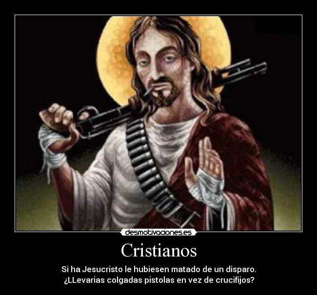 Cristianos - Si ha Jesucristo le hubiesen matado de un disparo.
¿LLevarias colgadas pistolas en vez de crucifijos?