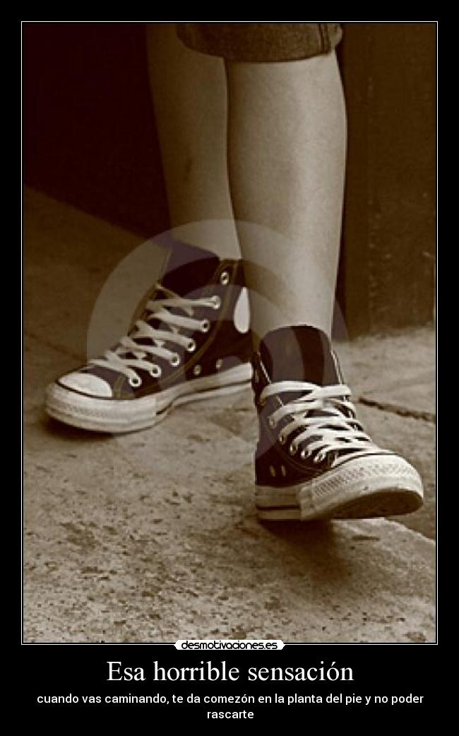 Esa horrible sensación - cuando vas caminando, te da comezón en la planta del pie y no poder rascarte