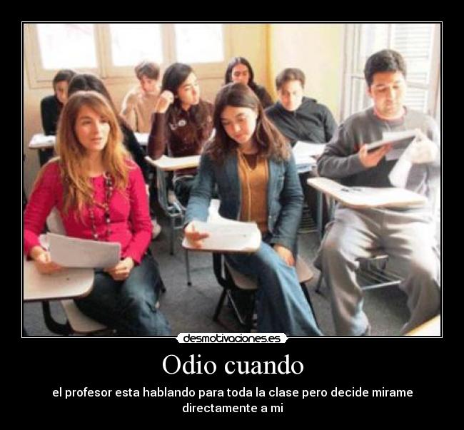 Odio cuando - el profesor esta hablando para toda la clase pero decide mirame directamente a mi