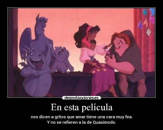 En esta película - nos dicen a gritos que amar tiene una cara muy fea.
Y no se refieren a la de Quasimodo.