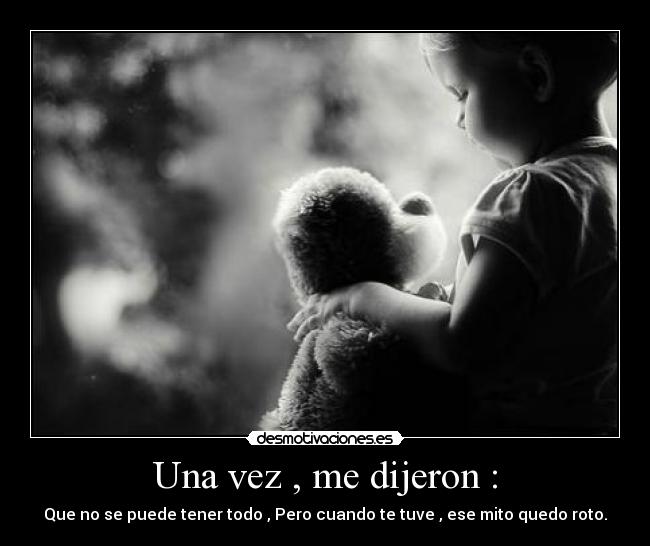 Una vez , me dijeron : - Que no se puede tener todo , Pero cuando te tuve , ese mito quedo roto.