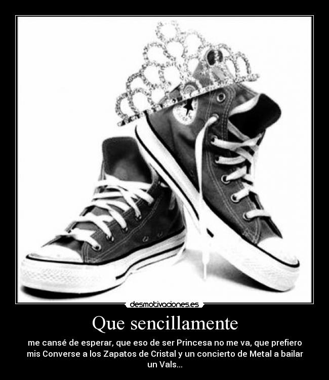 Que sencillamente - me cansé de esperar, que eso de ser Princesa no me va, que prefiero
mis Converse a los Zapatos de Cristal y un concierto de Metal a bailar
un Vals...