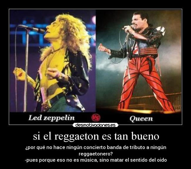 si el reggaeton es tan bueno - ¿por qué no hace ningún concierto banda de tributo a ningún reggaetonero?
-pues porque eso no es música, sino matar el sentido del oido