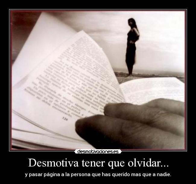 Desmotiva tener que olvidar... - y pasar página a la persona que has querido mas que a nadie.