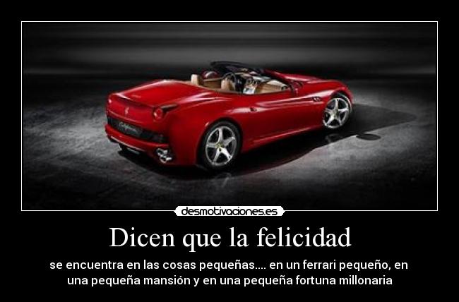 Dicen que la felicidad - se encuentra en las cosas pequeñas.... en un ferrari pequeño, en
una pequeña mansión y en una pequeña fortuna millonaria