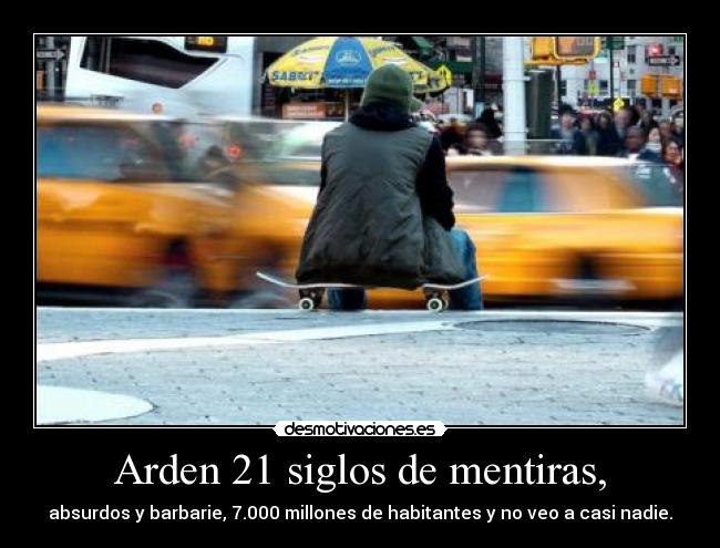 Arden 21 siglos de mentiras, - absurdos y barbarie, 7.000 millones de habitantes y no veo a casi nadie.