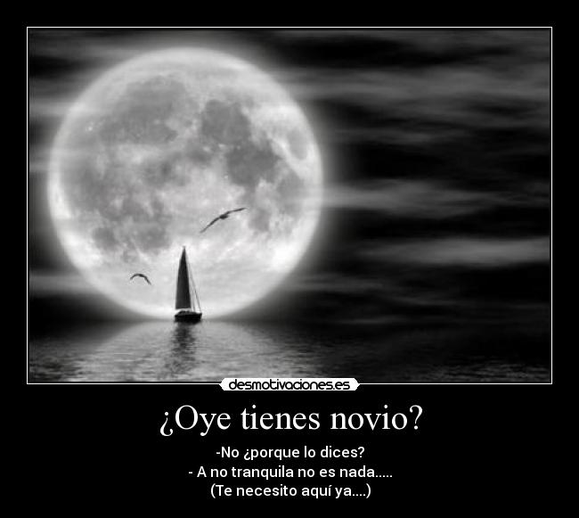 ¿Oye tienes novio? - -No ¿porque lo dices?
- A no tranquila no es nada.....
(Te necesito aquí ya....)
