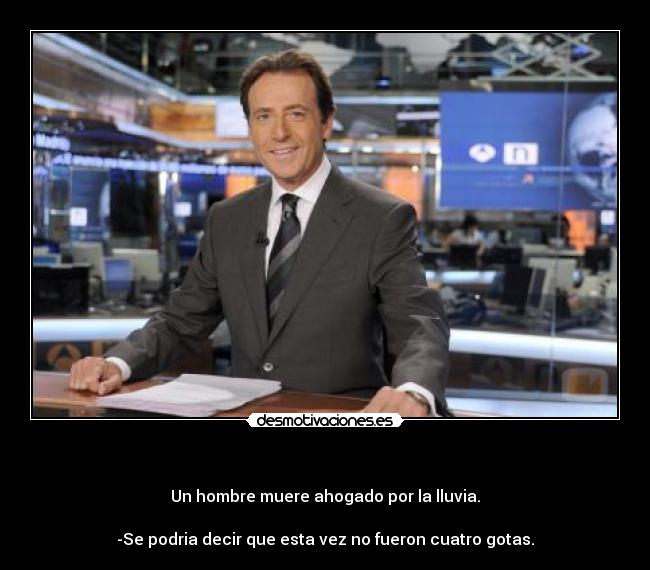- Un hombre muere ahogado por la lluvia.
-Se podria decir que esta vez no fueron cuatro gotas.