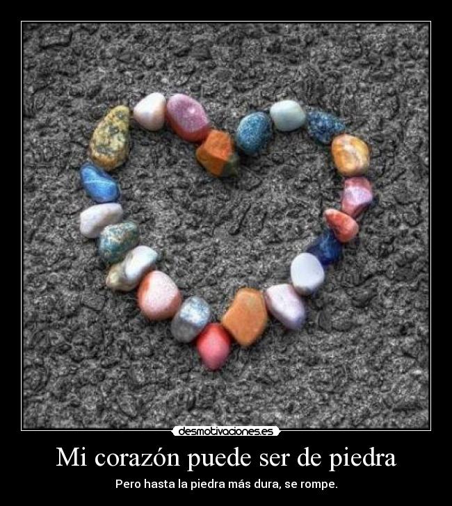 Mi corazón puede ser de piedra - Pero hasta la piedra más dura, se rompe.