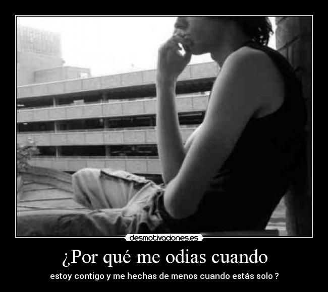 ¿Por qué me odias cuando - estoy contigo y me hechas de menos cuando estás solo ?