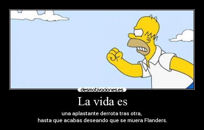La vida es - una aplastante derrota tras otra,
hasta que acabas deseando que se muera Flanders.
