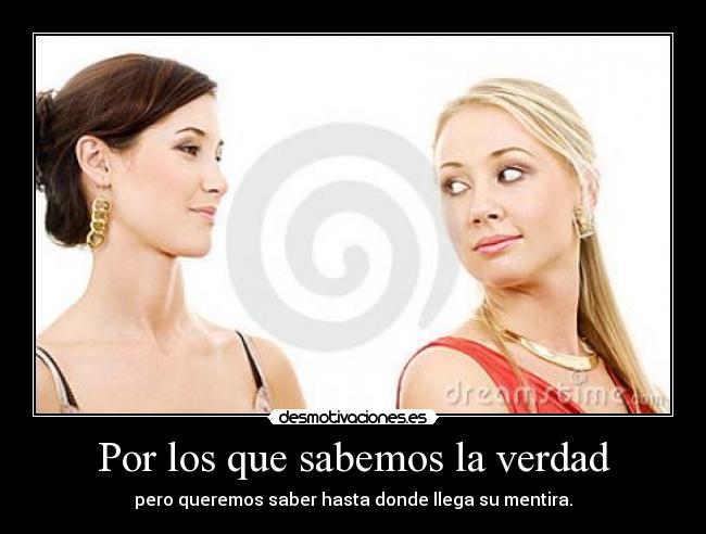 Por los que sabemos la verdad - pero queremos saber hasta donde llega su mentira.