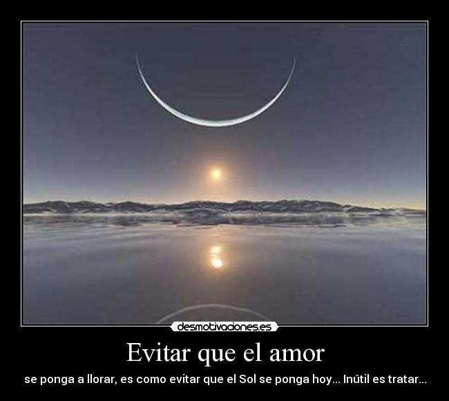 Evitar que el amor - se ponga a llorar, es como evitar que el Sol se ponga hoy... Inútil es tratar...