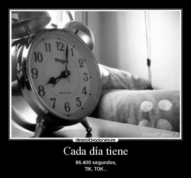 Cada día tiene - 86.400 segundos,
TIK, TOK...