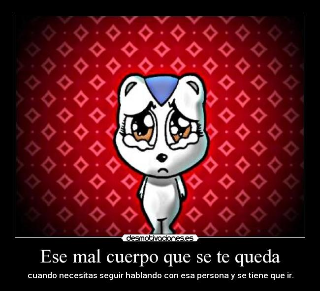 Ese mal cuerpo que se te queda - cuando necesitas seguir hablando con esa persona y se tiene que ir.
