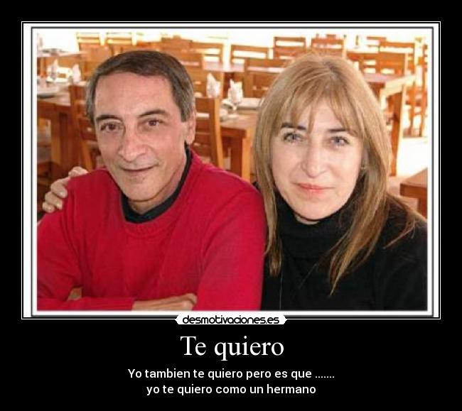 Te quiero - Yo tambien te quiero pero es que .......
yo te quiero como un hermano