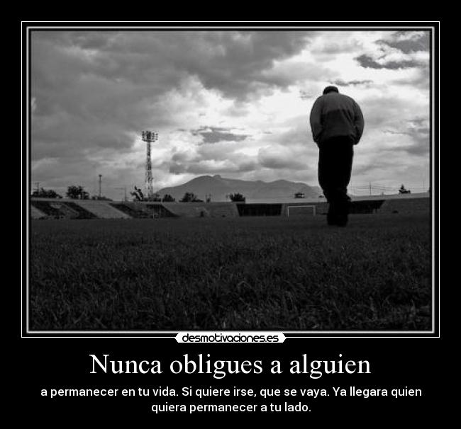 Nunca obligues a alguien - a permanecer en tu vida. Si quiere irse, que se vaya. Ya llegara quien
quiera permanecer a tu lado.