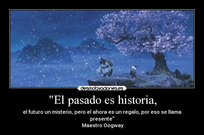 El pasado es historia, - el futuro un misterio, pero el ahora es un regalo, por eso se llama presente
Maestro Oogway