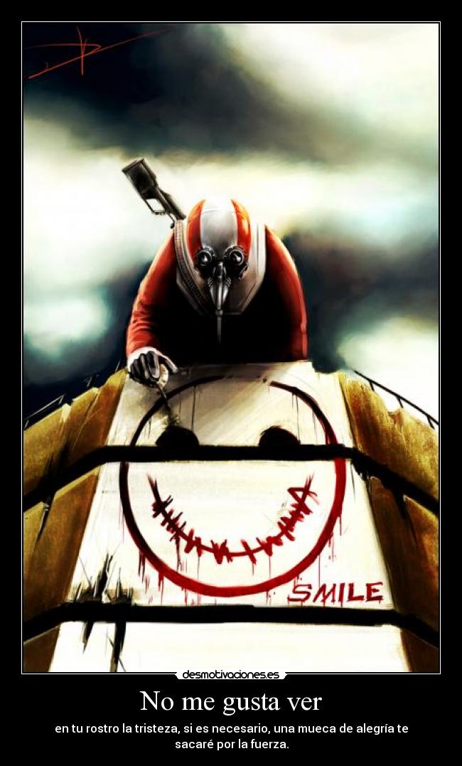 No me gusta ver - en tu rostro la tristeza, si es necesario, una mueca de alegría te sacaré por la fuerza.