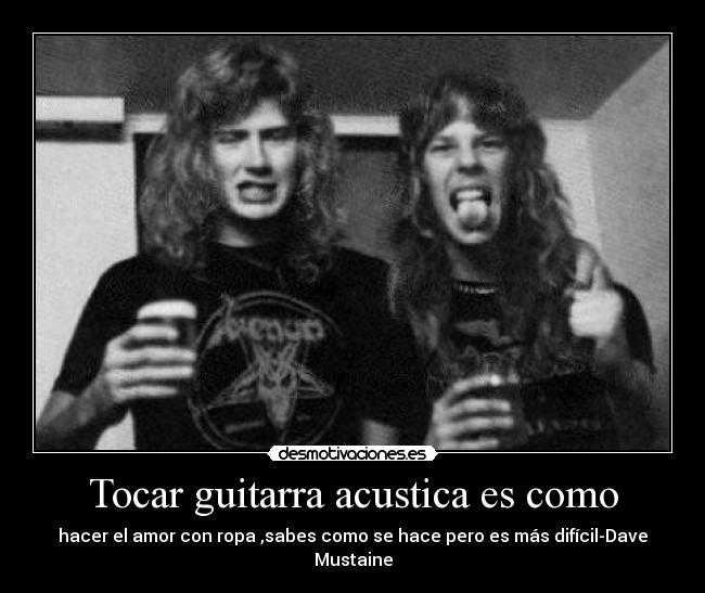 Tocar guitarra acustica es como - hacer el amor con ropa ,sabes como se hace pero es más difícil-Dave Mustaine