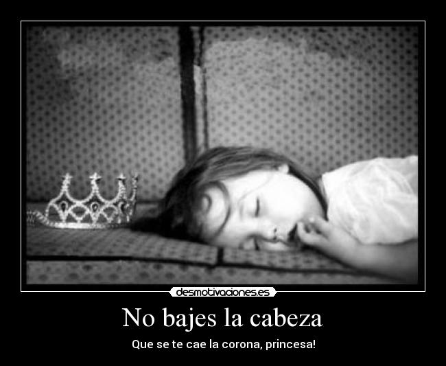 No bajes la cabeza - Que se te cae la corona, princesa!