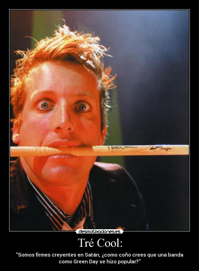 Tré Cool: - Somos firmes creyentes en Satán, ¿como coño crees que una banda
como Green Day se hizo popular?
