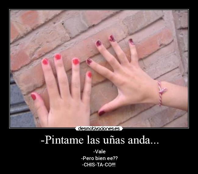 -Pintame las uñas anda... - -Vale
-Pero bien ee??
-CHIS-TA-CO!!!