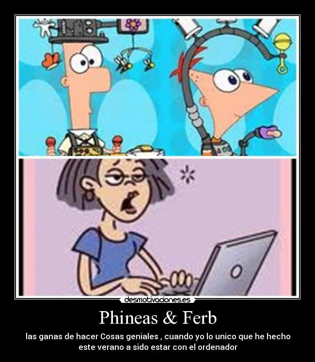 Phineas & Ferb - las ganas de hacer Cosas geniales , cuando yo lo unico que he hecho
este verano a sido estar con el ordenador
