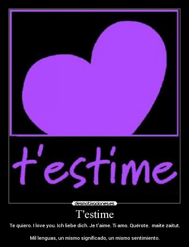 Testime - Te quiero. I love you. Ich liebe dich. Je taime. Ti amo. Quérote. maite zaitut.
Mil lenguas, un mismo significado, un mismo sentimiento.