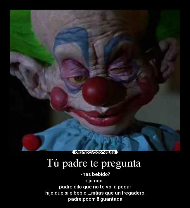 Tú padre te pregunta  - -has bebido?
hijo:noo...
padre:dilo que no te voi a pegar
hijo:que si e bebio ...máas que un fregadero.
padre:poom !! guantada