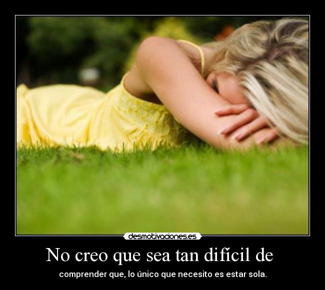 No creo que sea tan difícil de  - comprender que, lo único que necesito es estar sola.