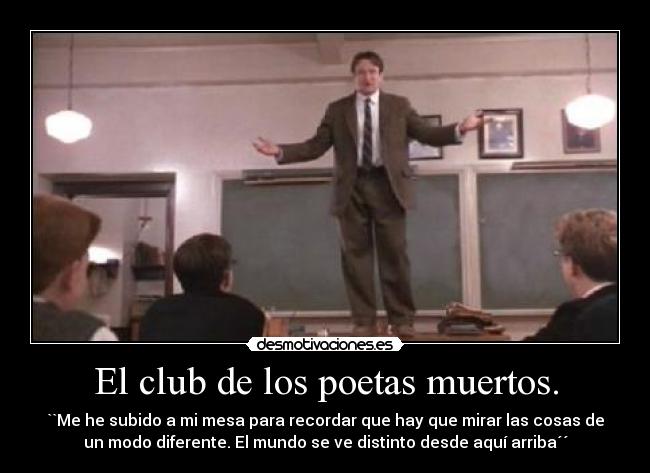 El club de los poetas muertos. - ``Me he subido a mi mesa para recordar que hay que mirar las cosas de
un modo diferente. El mundo se ve distinto desde aquí arriba´´