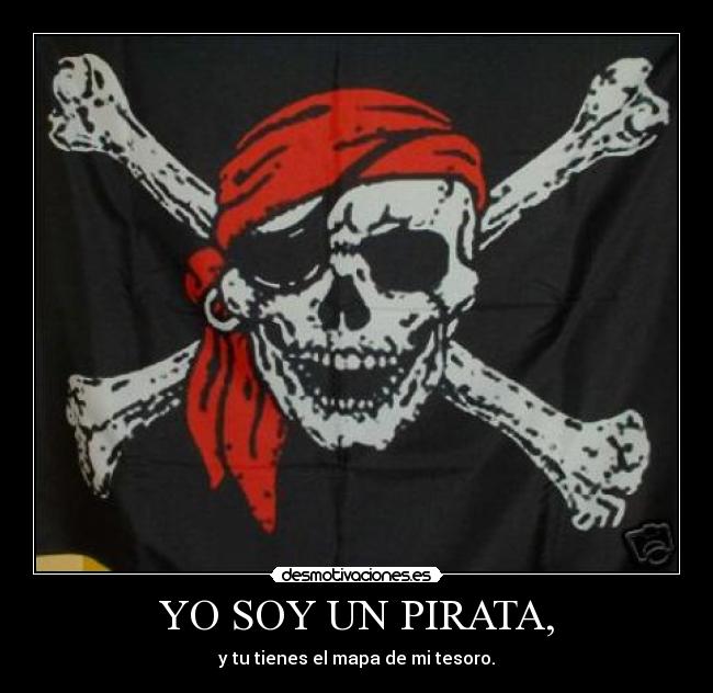 YO SOY UN PIRATA, - y tu tienes el mapa de mi tesoro.